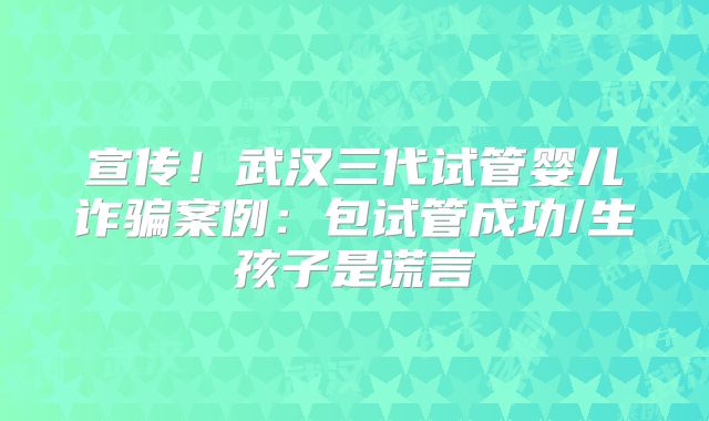 宣传！武汉三代试管婴儿诈骗案例：包试管成功/生孩子是谎言