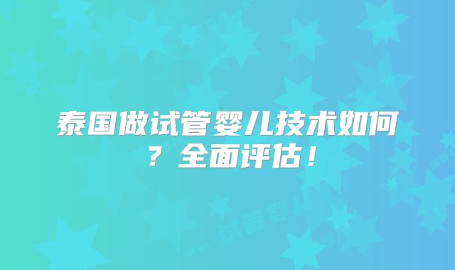 泰国做试管婴儿技术如何？全面评估！