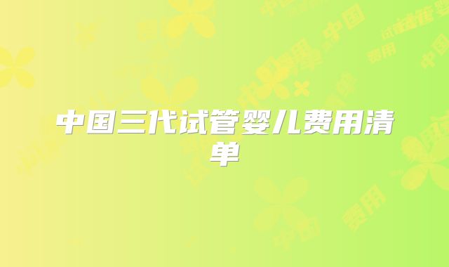中国三代试管婴儿费用清单