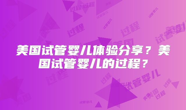 美国试管婴儿体验分享？美国试管婴儿的过程？