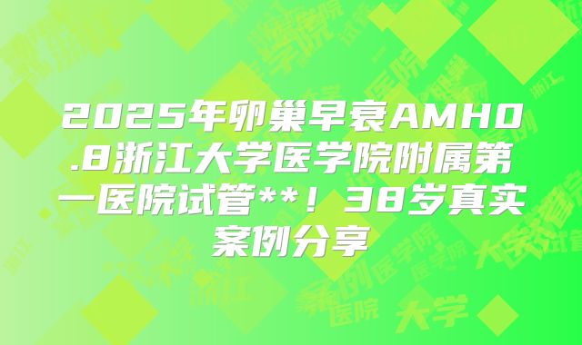2025年卵巢早衰AMH0.8浙江大学医学院附属第一医院试管**！38岁真实案例分享