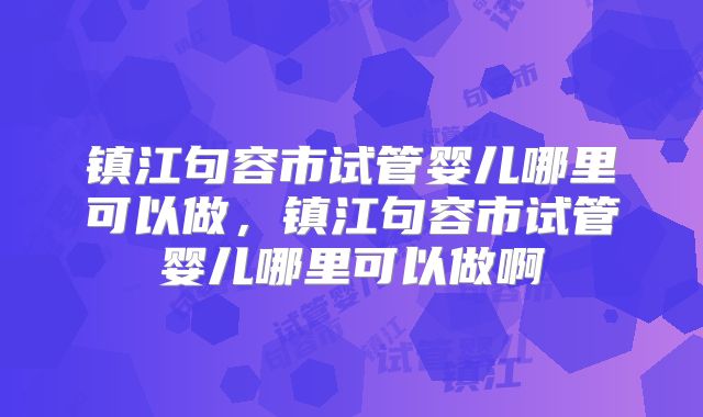 镇江句容市试管婴儿哪里可以做，镇江句容市试管婴儿哪里可以做啊