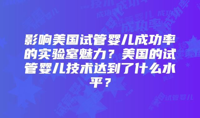 影响美国试管婴儿成功率的实验室魅力？美国的试管婴儿技术达到了什么水平？