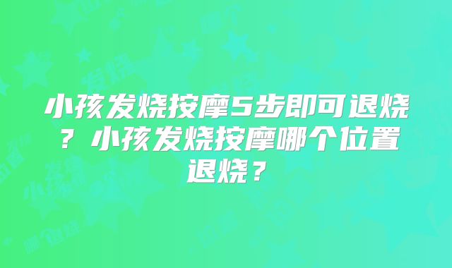 小孩发烧按摩5步即可退烧？小孩发烧按摩哪个位置退烧？