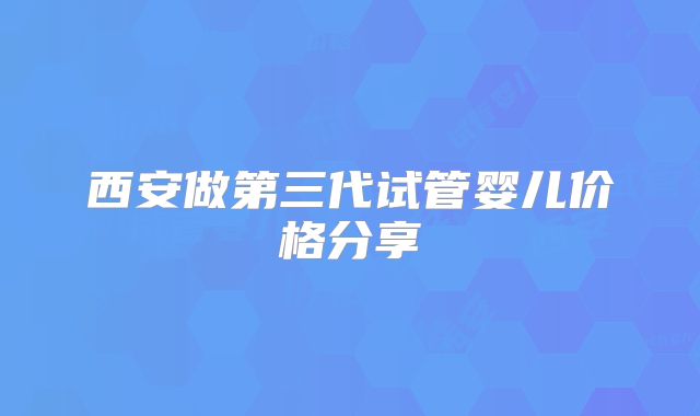 西安做第三代试管婴儿价格分享