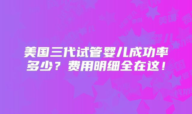 美国三代试管婴儿成功率多少？费用明细全在这！