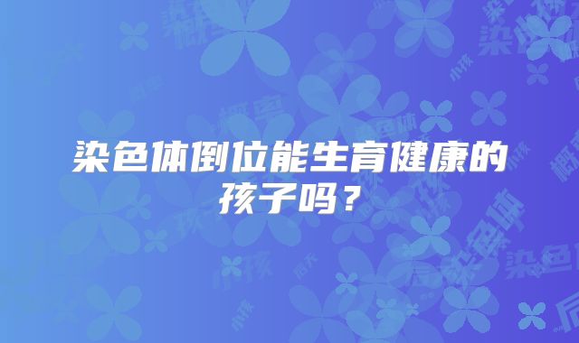染色体倒位能生育健康的孩子吗？