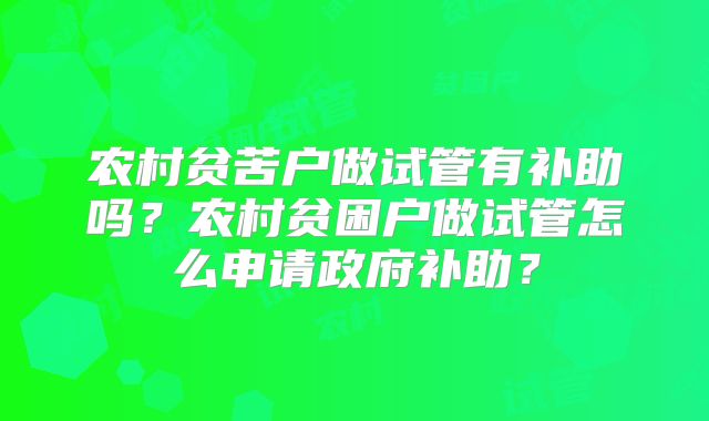 农村贫苦户做试管有补助吗？农村贫困户做试管怎么申请政府补助？
