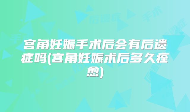 宫角妊娠手术后会有后遗症吗(宫角妊娠术后多久痊愈)