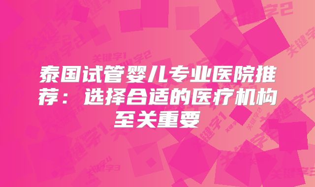 泰国试管婴儿专业医院推荐：选择合适的医疗机构至关重要
