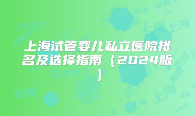 上海试管婴儿私立医院排名及选择指南（2024版）
