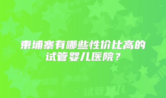 柬埔寨有哪些性价比高的试管婴儿医院?