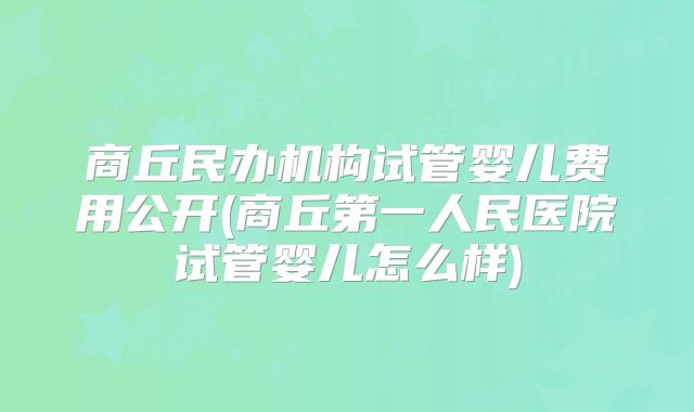 商丘民办机构试管婴儿费用公开(商丘第一人民医院试管婴儿怎么样)