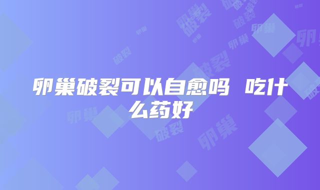 卵巢破裂可以自愈吗 吃什么药好