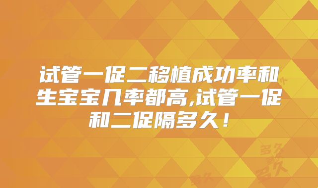 试管一促二移植成功率和生宝宝几率都高,试管一促和二促隔多久！