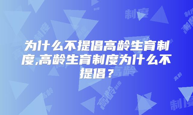 为什么不提倡高龄生育制度,高龄生育制度为什么不提倡？