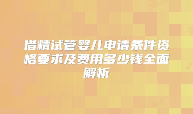 借精试管婴儿申请条件资格要求及费用多少钱全面解析