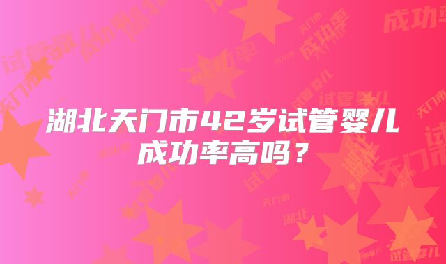 湖北天门市42岁试管婴儿成功率高吗？