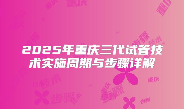 2025年重庆三代试管技术实施周期与步骤详解