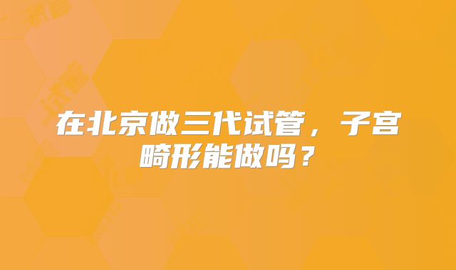 在北京做三代试管，子宫畸形能做吗？