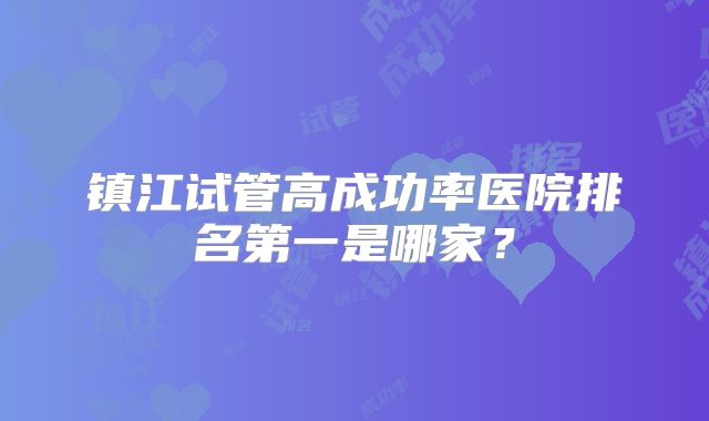 镇江试管高成功率医院排名第一是哪家？