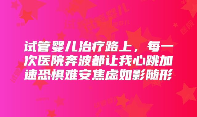 试管婴儿治疗路上，每一次医院奔波都让我心跳加速恐惧难安焦虑如影随形