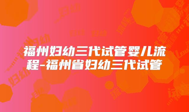福州妇幼三代试管婴儿流程-福州省妇幼三代试管