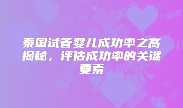 泰国试管婴儿成功率之高揭秘，评估成功率的关键要素