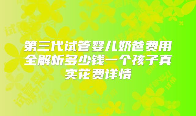 第三代试管婴儿奶爸费用全解析多少钱一个孩子真实花费详情