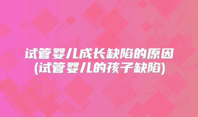 试管婴儿成长缺陷的原因(试管婴儿的孩子缺陷)