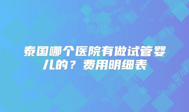 泰国哪个医院有做试管婴儿的？费用明细表