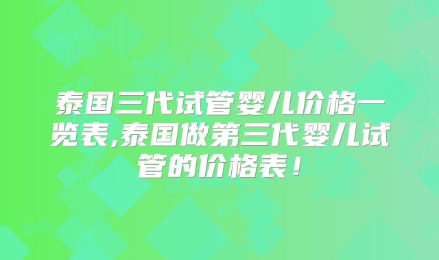 泰国三代试管婴儿价格一览表,泰国做第三代婴儿试管的价格表！
