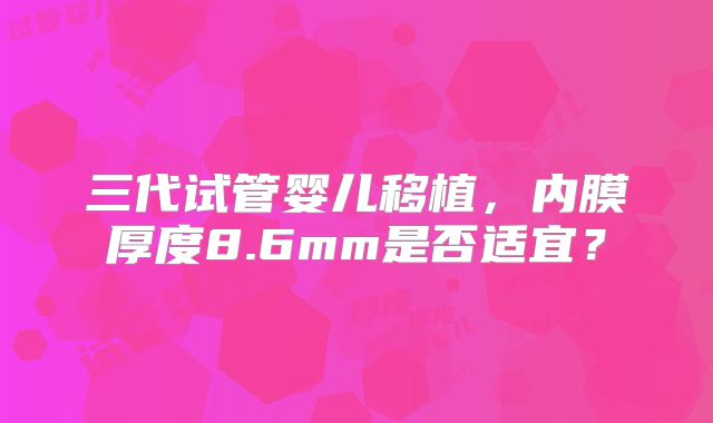 三代试管婴儿移植，内膜厚度8.6mm是否适宜？