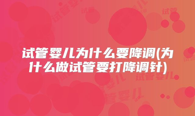 试管婴儿为什么要降调(为什么做试管要打降调针)