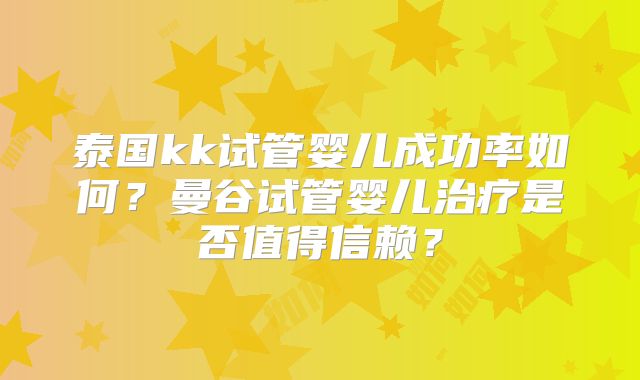 泰国kk试管婴儿成功率如何？曼谷试管婴儿治疗是否值得信赖？