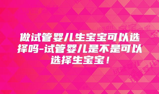 做试管婴儿生宝宝可以选择吗-试管婴儿是不是可以选择生宝宝!