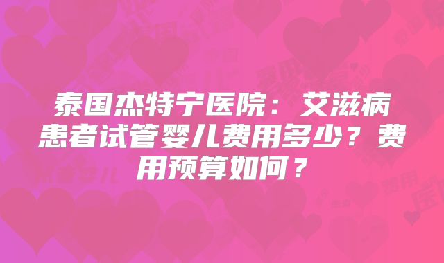 泰国杰特宁医院:艾滋病患者试管婴儿费用多少?费用预算如何?