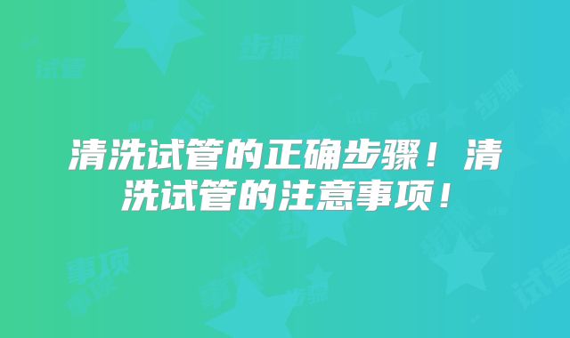 清洗试管的正确步骤！清洗试管的注意事项！