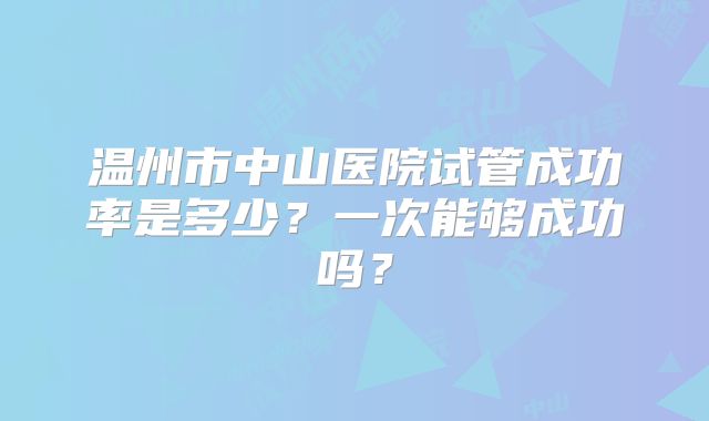 温州市中山医院试管成功率是多少？一次能够成功吗？