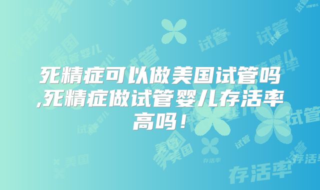 死精症可以做美国试管吗,死精症做试管婴儿存活率高吗！