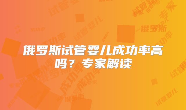 俄罗斯试管婴儿成功率高吗？专家解读