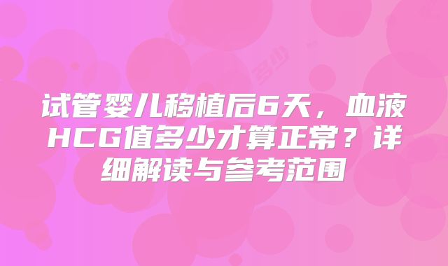 试管婴儿移植后6天，血液HCG值多少才算正常？详细解读与参考范围