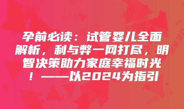 孕前必读：试管婴儿全面解析，利与弊一网打尽，明智决策助力家庭幸福时光！——以2024为指引