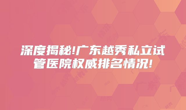 深度揭秘!广东越秀私立试管医院权威排名情况!