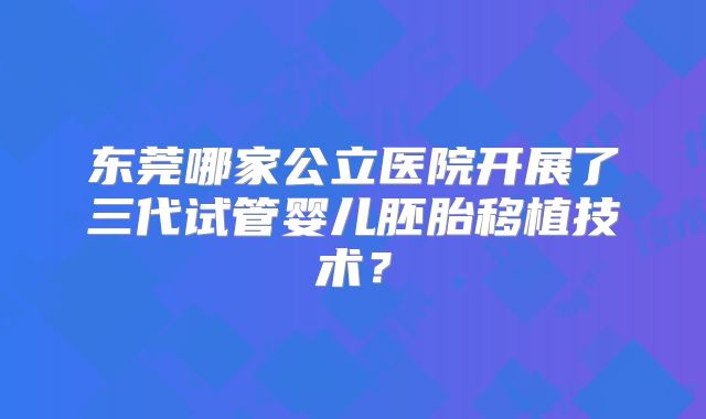 东莞哪家公立医院开展了三代试管婴儿胚胎移植技术?