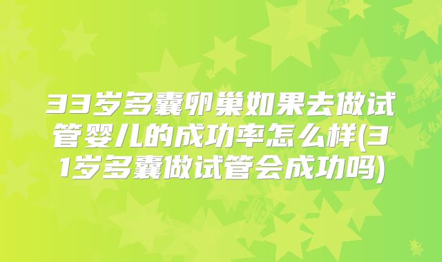 33岁多囊卵巢如果去做试管婴儿的成功率怎么样(31岁多囊做试管会成功吗)