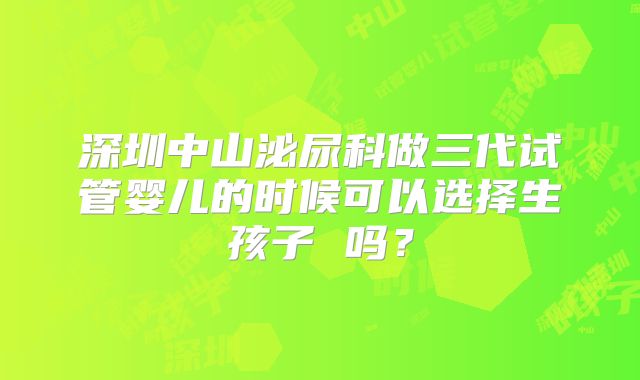 深圳中山泌尿科做三代试管婴儿的时候可以选择生孩子 吗?