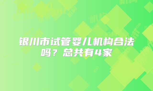 银川市试管婴儿机构合法吗?总共有4家