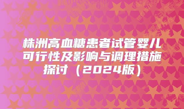 株洲高血糖患者试管婴儿可行性及影响与调理措施探讨（2024版）