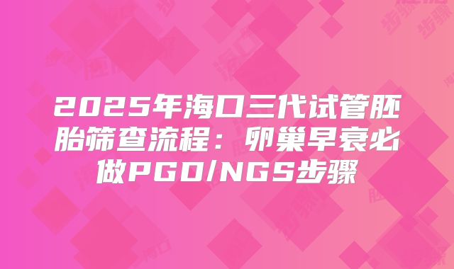 2025年海口三代试管胚胎筛查流程:卵巢早衰必做PGD/NGS步骤